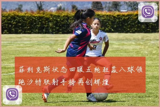 菲利克斯状态回暖五轮狂轰八球领跑沙特联射手榜再创辉煌