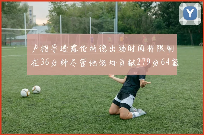 卢指导透露伦纳德出场时间将限制在36分钟尽管他场均贡献279分64篮板37助攻