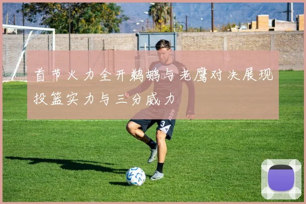 首节火力全开鹈鹕与老鹰对决展现投篮实力与三分威力