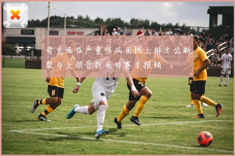 奇克面临严重伤病困扰上排牙齿断裂与上颌骨折或将赛季报销