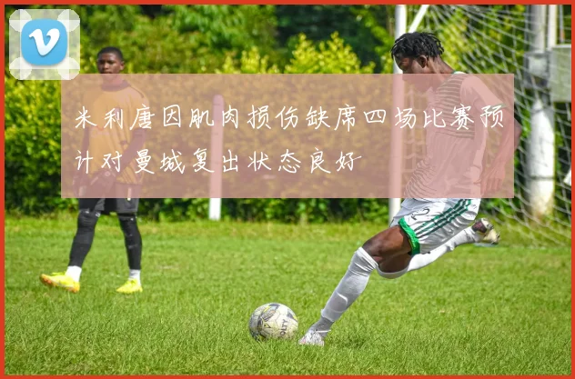 米利唐因肌肉损伤缺席四场比赛预计对曼城复出状态良好