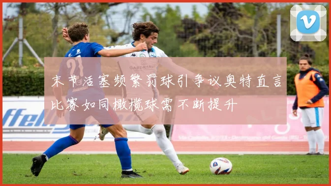 末节活塞频繁罚球引争议奥特直言比赛如同橄榄球需不断提升