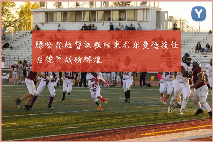 滕哈赫短暂执教结束尤尔曼德接任后德甲战绩辉煌