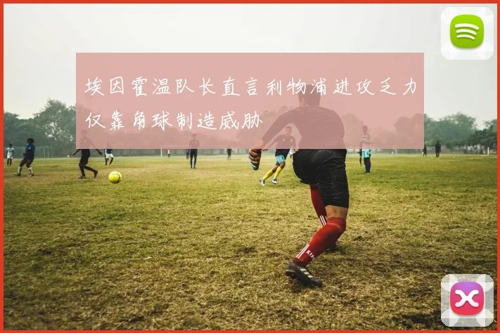 埃因霍温队长直言利物浦进攻乏力仅靠角球制造威胁