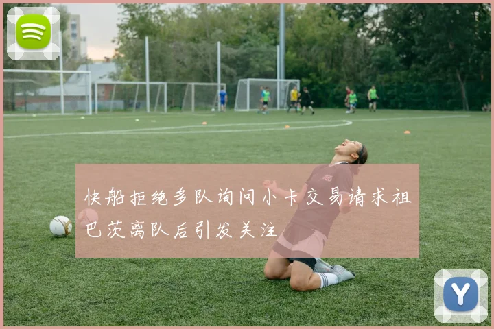 快船拒绝多队询问小卡交易请求祖巴茨离队后引发关注