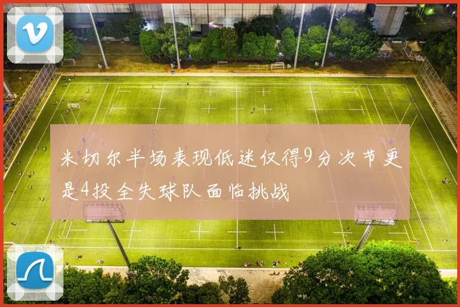 米切尔半场表现低迷仅得9分次节更是4投全失球队面临挑战