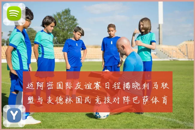 迈阿密国际友谊赛日程揭晓利马联盟与麦德林国民竞技对阵巴萨体育