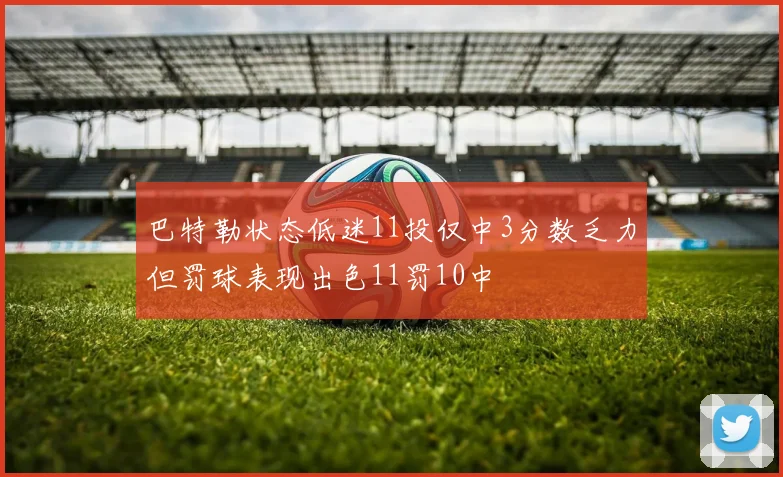 巴特勒状态低迷11投仅中3分数乏力但罚球表现出色11罚10中