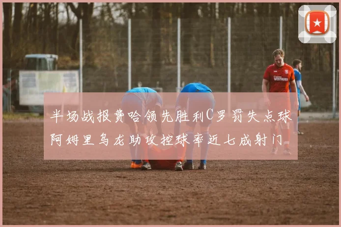 半场战报费哈领先胜利C罗罚失点球阿姆里乌龙助攻控球率近七成射门未果
