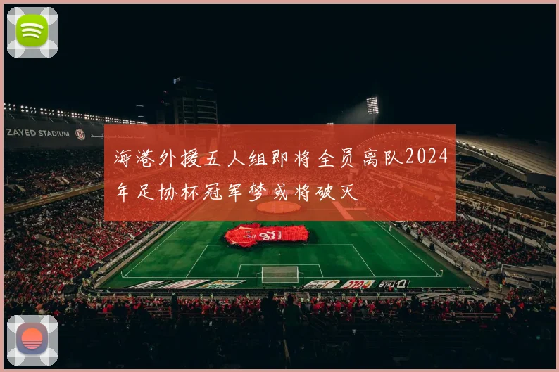海港外援五人组即将全员离队2024年足协杯冠军梦或将破灭