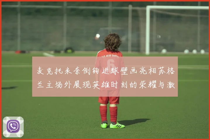 麦克托米奈倒钩进球壁画亮相苏格兰主场外展现英雄时刻的荣耀与激情