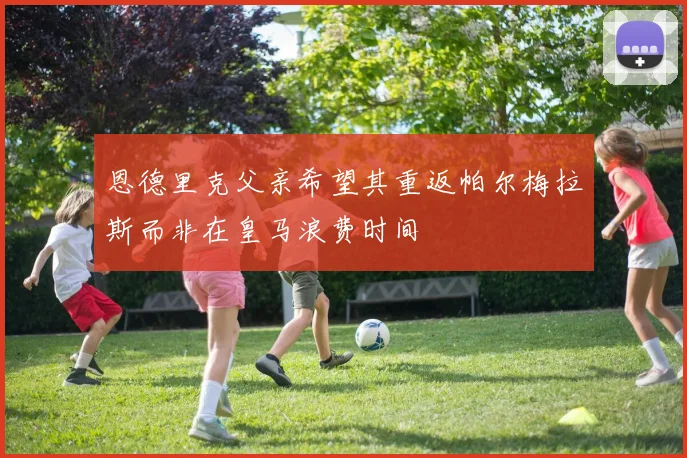 恩德里克父亲希望其重返帕尔梅拉斯而非在皇马浪费时间