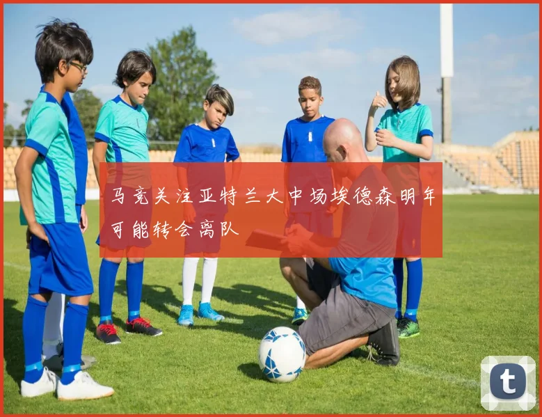 马竞关注亚特兰大中场埃德森明年可能转会离队
