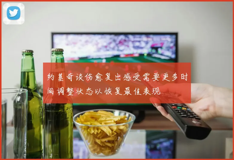 约基奇谈伤愈复出感受需要更多时间调整状态以恢复最佳表现