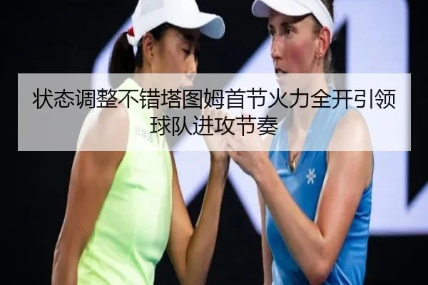 状态调整不错塔图姆首节火力全开引领球队进攻节奏 | jinnianhui